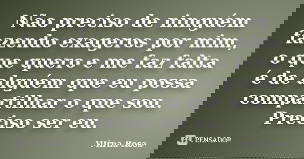 Não preciso de ninguém fazendo exageros por mim, o que quero e me faz falta é de alguém que eu possa compartilhar o que sou. Preciso ser eu.... Frase de Mirna Rosa.