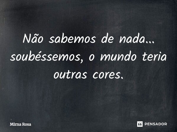⁠Não sabemos de nada... soubéssemos, o mundo teria outras cores.... Frase de Mirna Rosa.