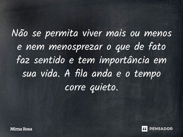 ⁠Não se permita viver mais ou menos e nem menosprezar o que de fato faz sentido e tem importância em sua vida. A fila anda e o tempo corre quieto.... Frase de Mirna Rosa.