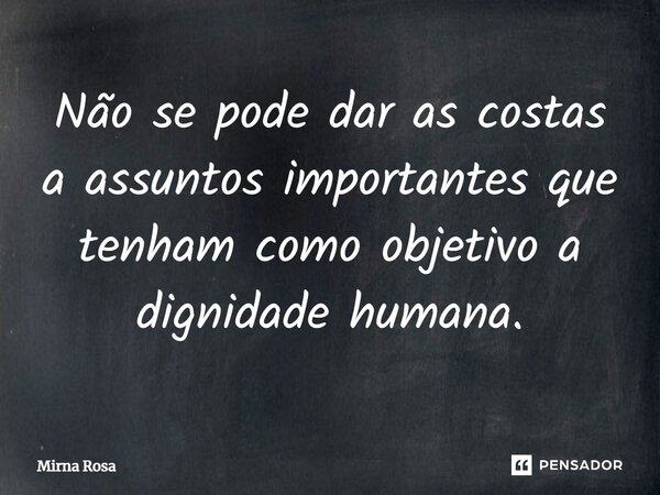 ⁠Não se pode dar as costas a assuntos importantes que tenham como objetivo a dignidade humana.... Frase de Mirna Rosa.