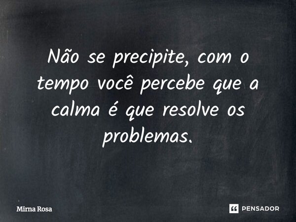 ⁠Não se precipite, com o tempo você percebe que a calma é que resolve os problemas.... Frase de Mirna Rosa.