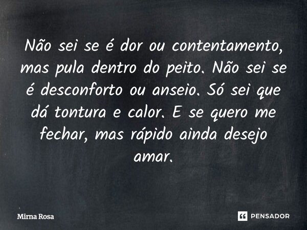 ⁠Não sei se é dor ou contentamento, mas pula dentro do peito. Não sei se é desconforto ou anseio. Só sei que dá tontura e calor. E se quero me fechar, mas rápid... Frase de Mirna Rosa.