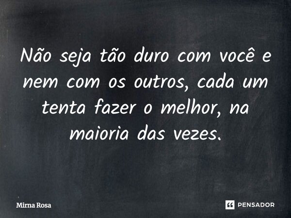 ⁠Não seja tão duro com você e nem com os outros, cada um tenta fazer o melhor, na maioria das vezes.... Frase de Mirna Rosa.