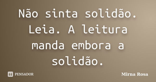 Não sinta solidão. Leia. A leitura manda embora a solidão.... Frase de Mirna Rosa.