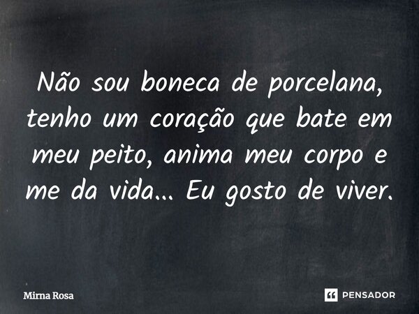 ⁠Não sou boneca de porcelana, tenho um coração que bate em meu peito, anima meu corpo e me da vida... Eu gosto de viver.... Frase de Mirna Rosa.