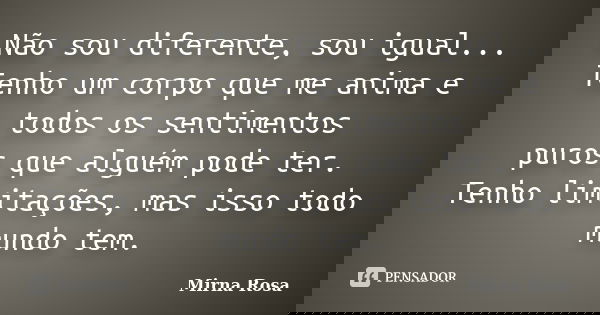 Não sou diferente, sou igual... Tenho um corpo que me anima e todos os sentimentos puros que alguém pode ter. Tenho limitações, mas isso todo mundo tem.... Frase de Mirna Rosa.