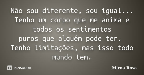 Não sou diferente, sou igual... Tenho um corpo que me anima e todos os sentimentos puros que alguém pode ter. Tenho limitações, mas isso todo mundo tem.... Frase de Mirna Rosa.