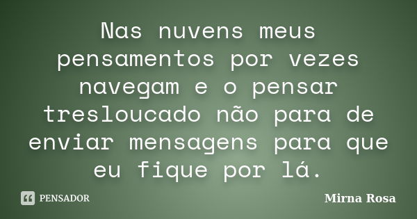 Nas nuvens meus pensamentos por vezes navegam e o pensar tresloucado não para de enviar mensagens para que eu fique por lá.... Frase de Mirna Rosa.