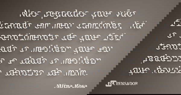 Nas pegadas que vão ficando em meu caminho, há o sentimento de que foi tentado o melhor que eu poderia e dado o melhor que havia dentro de mim.... Frase de Mirna Rosa.