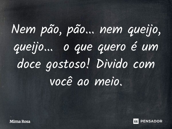 ⁠Nem pão, pão... nem queijo, queijo...o que quero é um doce gostoso! Divido com você ao meio.... Frase de Mirna Rosa.