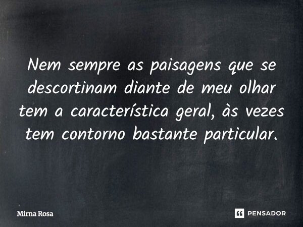 ⁠Nem sempre as paisagens que se descortinam diante de meu olhar tem a característica geral, às vezes tem contorno bastante particular.... Frase de Mirna Rosa.