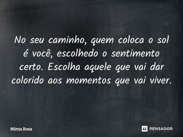 ⁠No seu caminho, quem coloca o sol é você, escolhedo o sentimento certo. Escolha aquele que vai dar colorido aos momentos que vai viver.... Frase de Mirna Rosa.