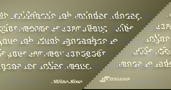 No silêncio de minhas horas, comigo mesma e com Deus, lhe digo que de tudo agradeço e Ele fala que em meu coração mora e abençoa os dias meus.... Frase de Mirna Rosa.