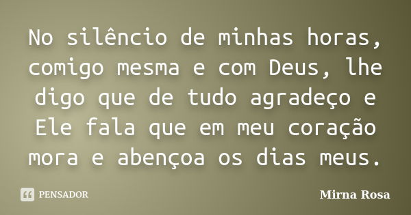 No silêncio de minhas horas, comigo mesma e com Deus, lhe digo que de tudo agradeço e Ele fala que em meu coração mora e abençoa os dias meus.... Frase de Mirna Rosa.