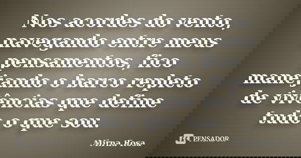 Nos acordes do vento, navegando entre meus pensamentos, fico manejando o barco repleto de vivências que define tudo o que sou.... Frase de Mirna Rosa.
