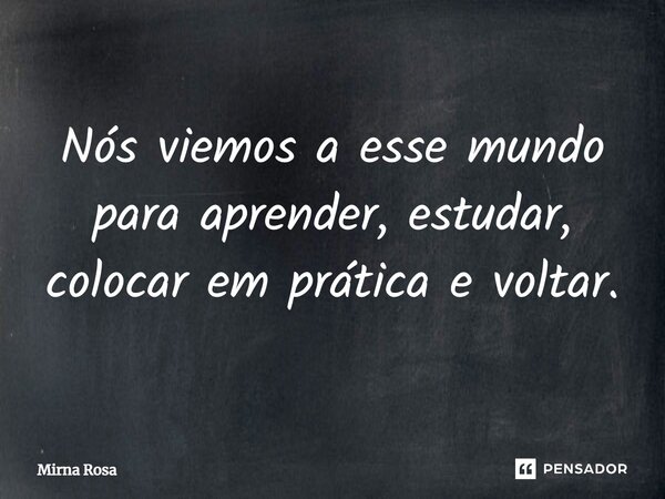 ⁠Nós viemos a esse mundo para aprender, estudar, colocar em prática e voltar.... Frase de Mirna Rosa.