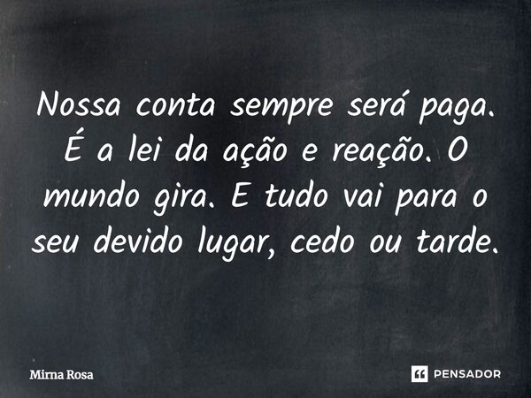 ⁠Nossa conta sempre será paga. É a lei da ação e reação. O mundo gira. E tudo vai para o seu devido lugar, cedo ou tarde.... Frase de Mirna Rosa.