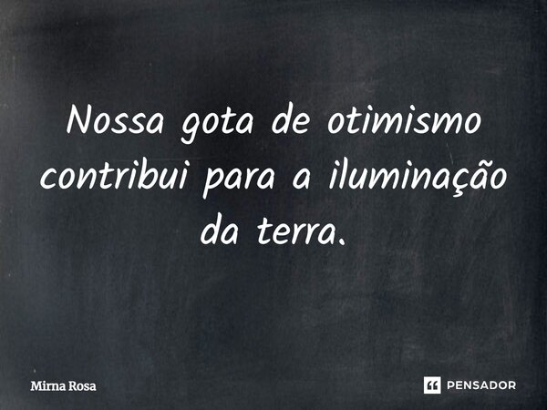 ⁠Nossa gota de otimismo contribui para a iluminação da terra.... Frase de Mirna Rosa.