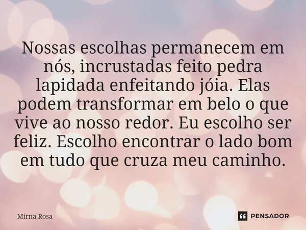 ⁠Nossas escolhas permanecem em nós, incrustadas feito pedra lapidada enfeitando jóia. Elas podem transformar em belo o que vive ao nosso redor. Eu escolho ser f... Frase de Mirna Rosa.