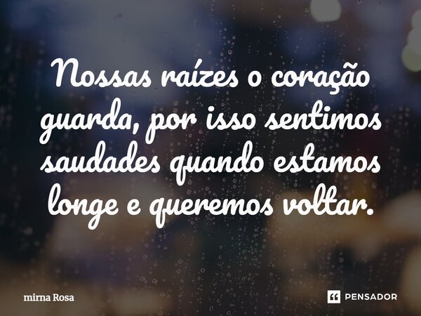 ⁠Nossas raízes o coração guarda, por isso sentimos saudades quando estamos longe e queremos voltar.... Frase de Mirna Rosa.
