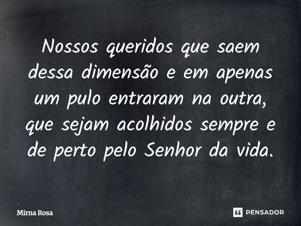 ⁠Nossos queridos que saem dessa dimensão e em apenas um pulo entraram na outra, que sejam acolhidos sempre e de perto pelo Senhor da vida.... Frase de Mirna Rosa.