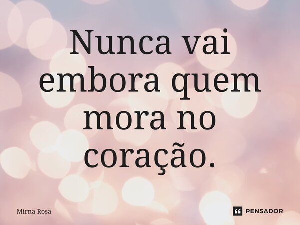 ⁠Nunca vai embora quem mora no coração.... Frase de Mirna Rosa.