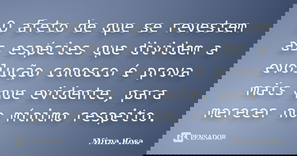 O afeto de que se revestem as espécies que dividem a evolução conosco é prova mais que evidente, para merecer no mínimo respeito.... Frase de Mirna Rosa.