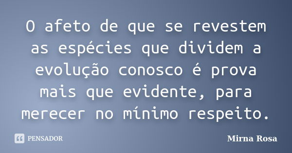 O afeto de que se revestem as espécies que dividem a evolução conosco é prova mais que evidente, para merecer no mínimo respeito.... Frase de Mirna Rosa.