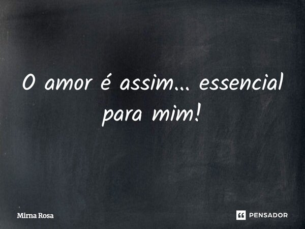 ⁠O amor é assim... essencial para mim!... Frase de Mirna Rosa.