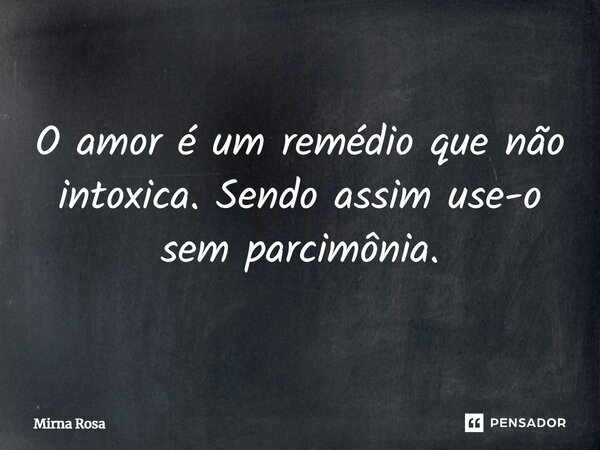 ⁠O amor é um remédio que não intoxica. Sendo assim use-o sem parcimônia.... Frase de Mirna Rosa.