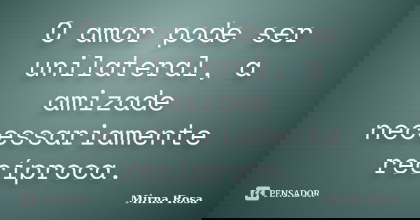 O amor pode ser unilateral, a amizade necessariamente recíproca.... Frase de Mirna Rosa.