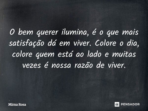 ⁠O bem querer ilumina, é o que mais satisfação dá em viver. Colore o dia, colore quem está ao lado e muitas vezes é nossa razão de viver.... Frase de Mirna Rosa.