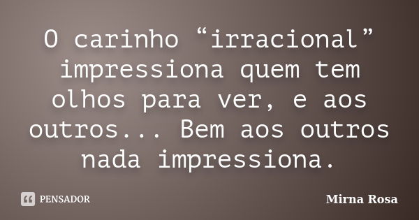 O carinho “irracional” impressiona quem tem olhos para ver, e aos outros... Bem aos outros nada impressiona.... Frase de Mirna Rosa.