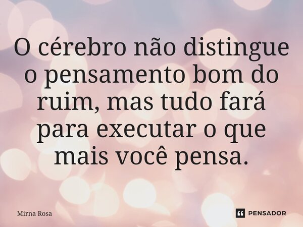 ⁠O cérebro não distingue o pensamento bom do ruim, mas tudo fará para executar o que mais você pensa.... Frase de Mirna Rosa.