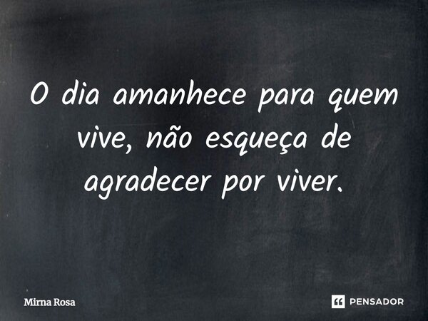 O dia amanhece para quem vive, não esqueça de agradecer por viver.... Frase de Mirna Rosa.