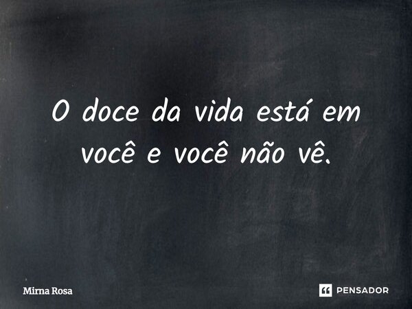 ⁠O doce da vida está em você e você não vê.... Frase de Mirna Rosa.