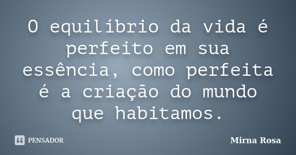 O equilíbrio da vida é perfeito em sua essência, como perfeita é a criação do mundo que habitamos.... Frase de Mirna Rosa.