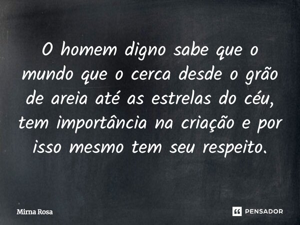 ⁠O homem digno sabe que o mundo que o cerca desde o grão de areia até as estrelas do céu, tem importância na criação e por isso mesmo tem seu respeito.... Frase de Mirna Rosa.