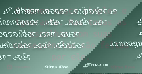 O Homem nasce simples e ignorante. Mas todas as escolhas com suas consequências são feitas por ele.... Frase de Mirna Rosa.
