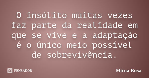 O insólito muitas vezes faz parte da realidade em que se vive e a adaptação é o único meio possível de sobrevivência.... Frase de Mirna Rosa.