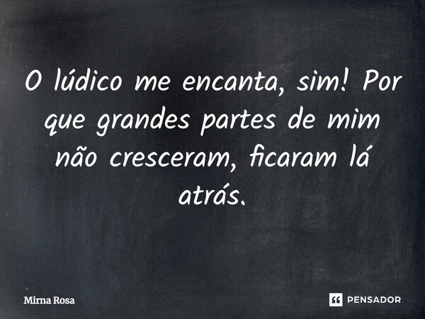 ⁠O lúdico me encanta, sim! Por que grandes partes de mim não cresceram, ficaram lá atrás.... Frase de Mirna Rosa.
