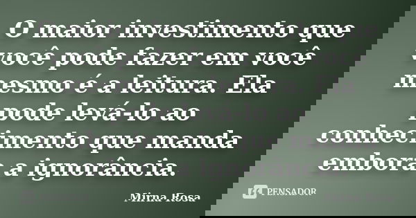 O maior investimento que você pode fazer em você mesmo é a leitura. Ela pode levá-lo ao conhecimento que manda embora a ignorância.... Frase de Mirna Rosa.