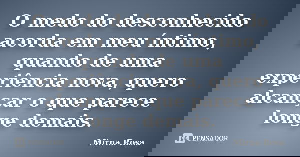 O medo do desconhecido acorda em meu íntimo, quando de uma experiência nova, quero alcançar o que parece longe demais.... Frase de Mirna Rosa.