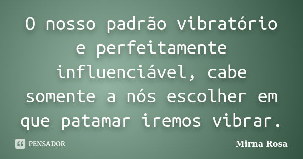 O nosso padrão vibratório e perfeitamente influenciável, cabe somente a nós escolher em que patamar iremos vibrar.... Frase de Mirna Rosa.