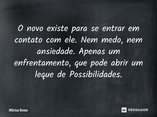 ⁠O novo existe para se entrar em contato com ele. Nem medo, nem ansiedade. Apenas um enfrentamento, que pode abrir um leque de Possibilidades.... Frase de Mirna Rosa.