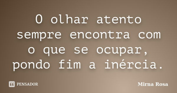 O olhar atento sempre encontra com o que se ocupar, pondo fim a inércia.... Frase de Mirna Rosa.