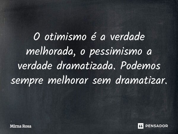 ⁠O otimismo é a verdade melhorada, o pessimismo a verdade dramatizada. Podemos sempre melhorar sem dramatizar.... Frase de Mirna Rosa.