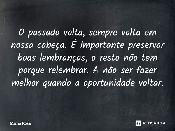 ⁠O passado volta, sempre volta em nossa cabeça. É importante preservar boas lembranças, o resto não tem porque relembrar. A não ser fazer melhor quando a oportu... Frase de Mirna Rosa.
