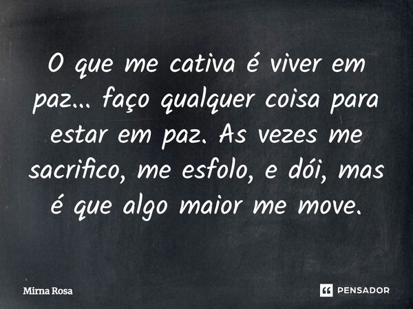 ⁠O que me cativa é viver em paz... faço qualquer coisa para estar em paz. As vezes me sacrifico, me esfolo, e dói, mas é que algo maior me move.... Frase de Mirna Rosa.