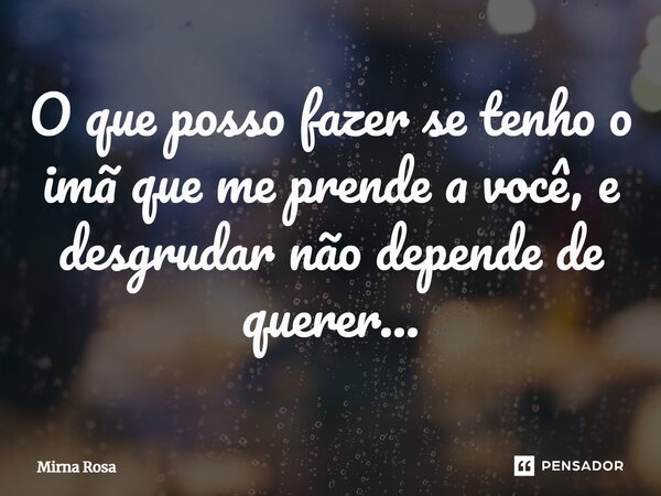 ⁠O que posso fazer se tenho o imã que me prende a você, e desgrudar não depende de querer...... Frase de Mirna Rosa.